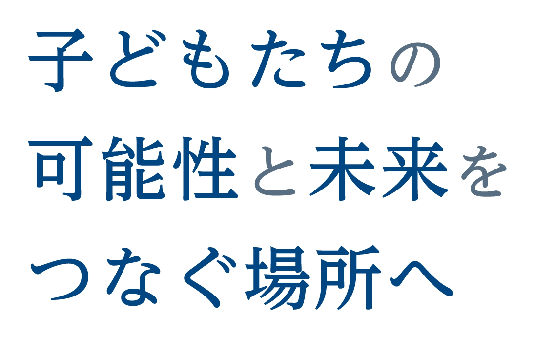 こどもたちの可能性と未来をつなぐ場所へ